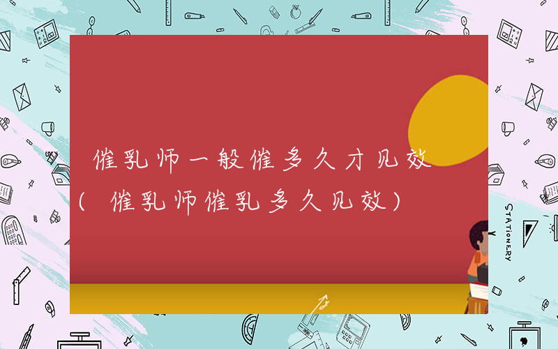 催乳师一般催多久才见效 (催乳师催乳多久见效)